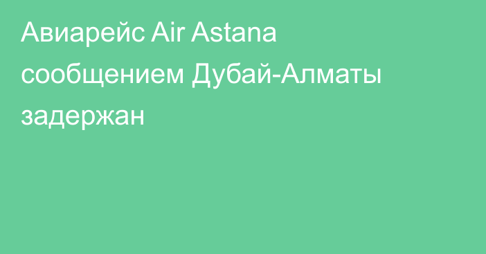 Авиарейс Air Astana сообщением Дубай-Алматы задержан