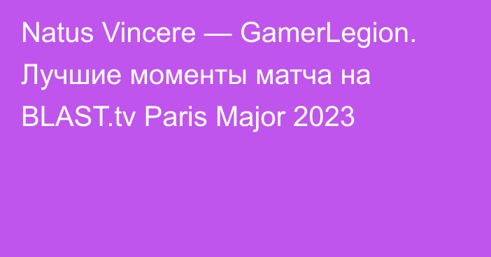 Natus Vincere — GamerLegion. Лучшие моменты матча на BLAST.tv Paris Major 2023