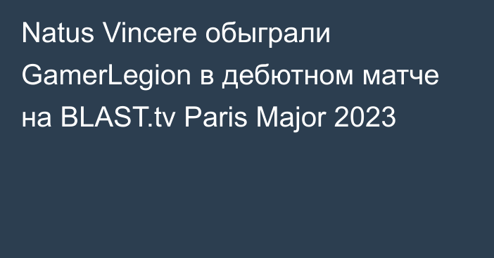 Natus Vincere обыграли GamerLegion в дебютном матче на BLAST.tv Paris Major 2023