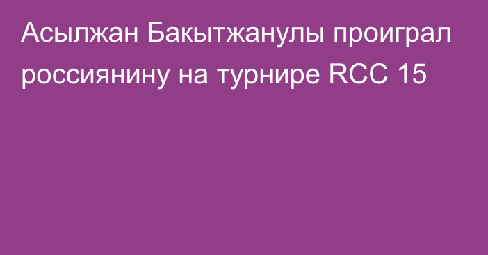 Асылжан Бакытжанулы проиграл россиянину на турнире RCC 15