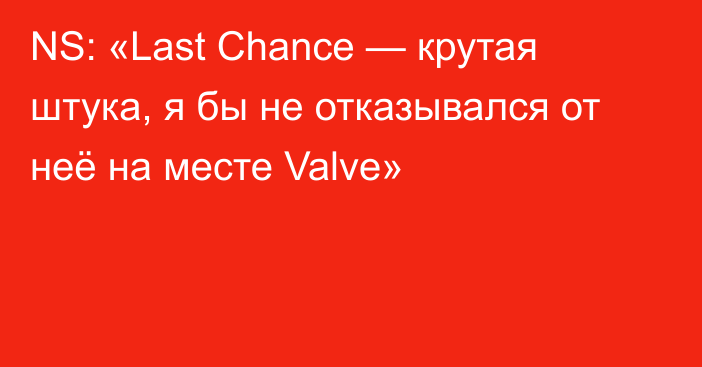 NS: «Last Chance — крутая штука, я бы не отказывался от неё на месте Valve»