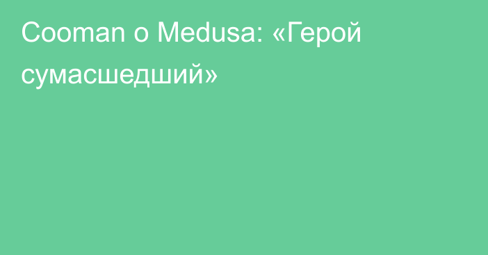Cooman о Medusa: «Герой сумасшедший»