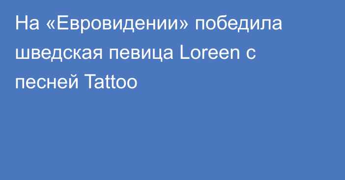 На «Евровидении» победила шведская певица Loreen с песней Tattoo