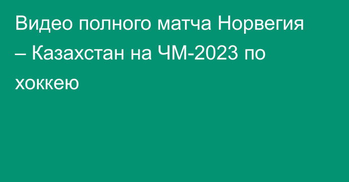 Видео полного матча Норвегия – Казахстан на ЧМ-2023 по хоккею