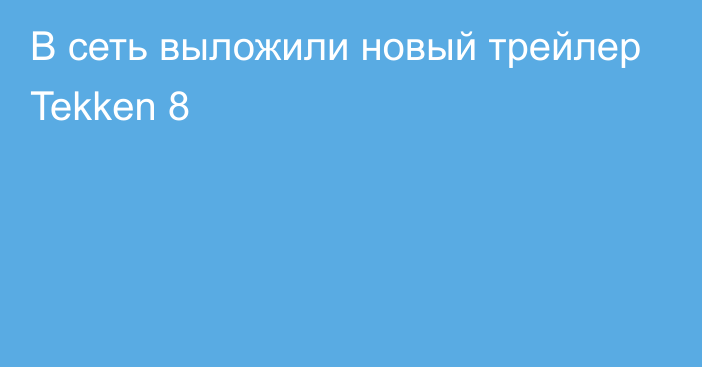 В сеть выложили новый трейлер Tekken 8