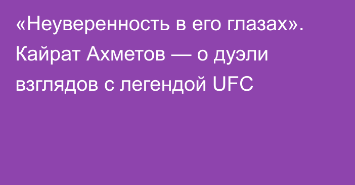 «Неуверенность в его глазах». Кайрат Ахметов — о дуэли взглядов с легендой UFC