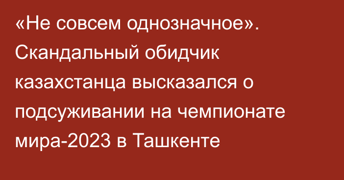 «Не совсем однозначное». Скандальный обидчик казахстанца высказался о подсуживании на чемпионате мира-2023 в Ташкенте