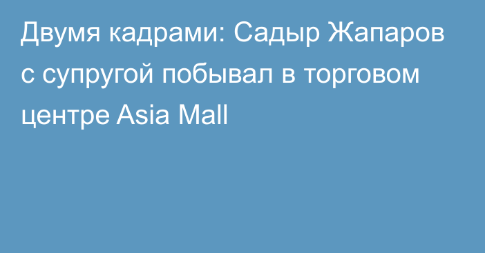 Двумя кадрами: Садыр Жапаров с супругой побывал в торговом центре Asia Mall