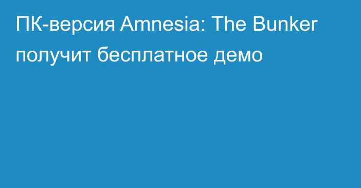 ПК-версия Amnesia: The Bunker получит бесплатное демо