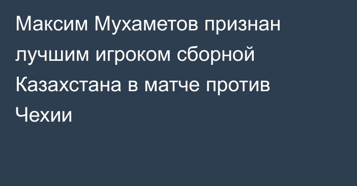 Максим Мухаметов признан лучшим игроком сборной Казахстана в матче против Чехии