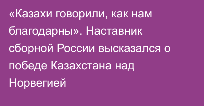 «Казахи говорили, как нам благодарны». Наставник сборной России высказался о победе Казахстана над Норвегией