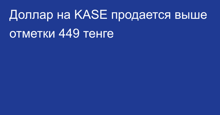 Доллар на KASE продается выше отметки 449 тенге