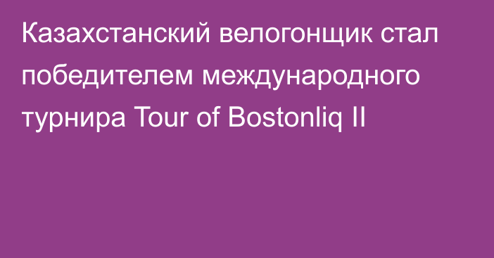 Казахстанский велогонщик стал победителем международного турнира Tour of Bostonliq II