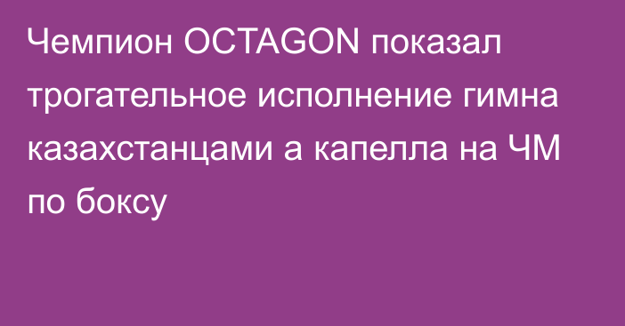 Чемпион OCTAGON показал трогательное исполнение гимна казахстанцами а капелла на ЧМ по боксу