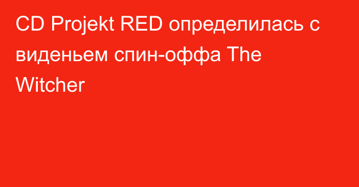 CD Projekt RED определилась с виденьем спин-оффа The Witcher