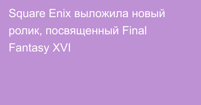 Square Enix выложила новый ролик, посвященный Final Fantasy XVI