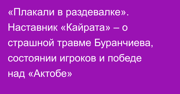 «Плакали в раздевалке». Наставник «Кайрата» – о страшной травме Буранчиева, состоянии игроков и победе над «Актобе»