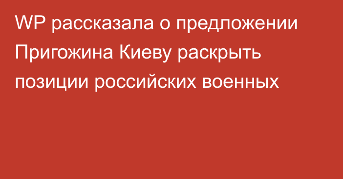 WP рассказала о предложении Пригожина Киеву раскрыть позиции российских военных