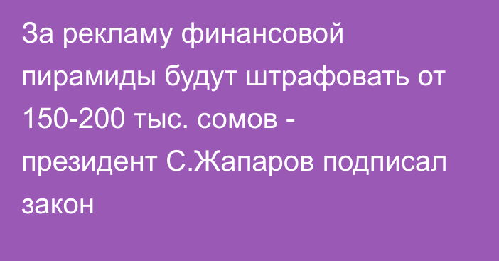 За рекламу финансовой пирамиды будут штрафовать от 150-200 тыс. сомов - президент С.Жапаров подписал закон