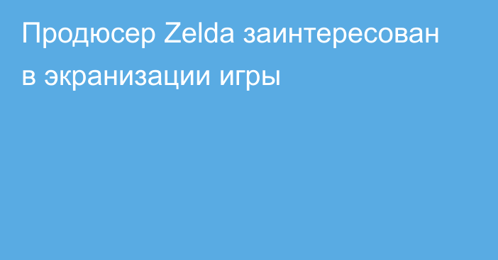 Продюсер Zelda заинтересован в экранизации игры