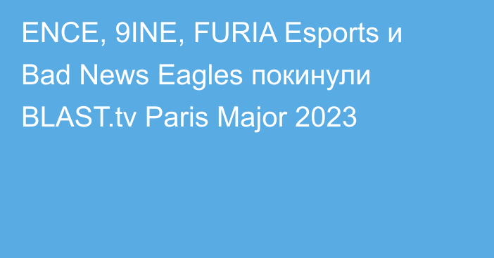 ENCE, 9INE, FURIA Esports и Bad News Eagles покинули BLAST.tv Paris Major 2023