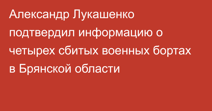 Александр Лукашенко подтвердил информацию о четырех сбитых военных бортах в Брянской области
