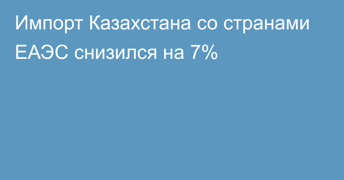 Импорт Казахстана со странами ЕАЭС снизился на 7%