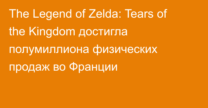 The Legend of Zelda: Tears of the Kingdom достигла полумиллиона физических продаж во Франции
