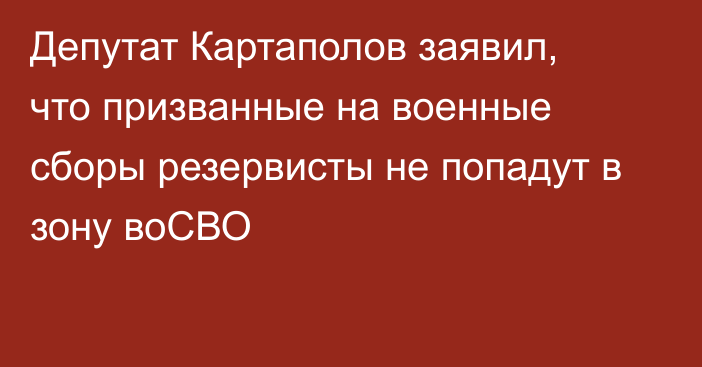 Депутат Картаполов заявил, что призванные на военные сборы резервисты не попадут в зону воСВО
