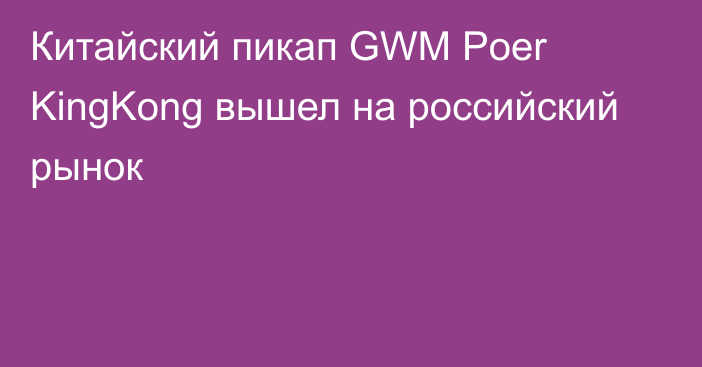 Китайский пикап GWM Poer KingKong вышел на российский рынок