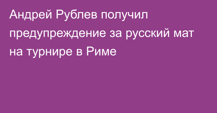 Андрей Рублев получил предупреждение за русский мат на турнире в Риме