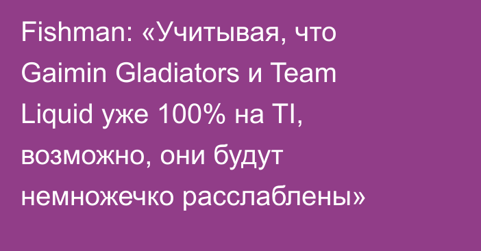 Fishman: «Учитывая, что Gaimin Gladiators и Team Liquid уже 100% на TI, возможно, они будут немножечко расслаблены»