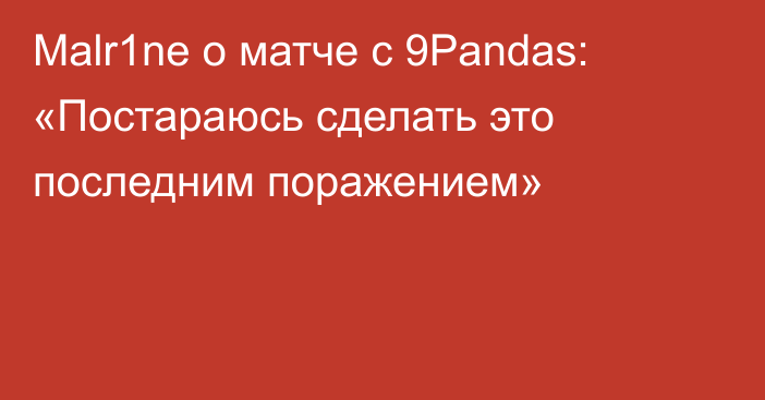 Malr1ne о матче с 9Pandas: «Постараюсь сделать это последним поражением»