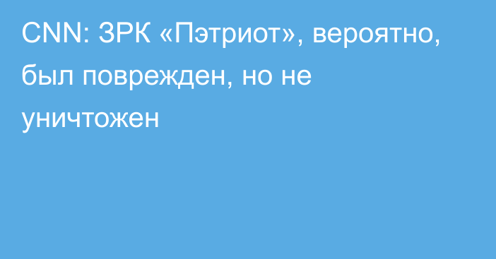 CNN: ЗРК «Пэтриот», вероятно, был поврежден, но не уничтожен