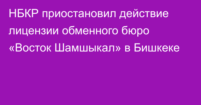НБКР приостановил действие лицензии обменного бюро «Восток Шамшыкал» в Бишкеке