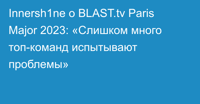 Innersh1ne о BLAST.tv Paris Major 2023: «Слишком много топ-команд испытывают проблемы»
