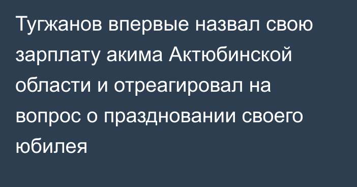 Тугжанов впервые назвал свою зарплату акима Актюбинской области и отреагировал на вопрос о праздновании своего юбилея