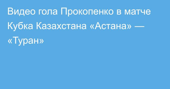 Видео гола Прокопенко в матче Кубка Казахстана «Астана» — «Туран»