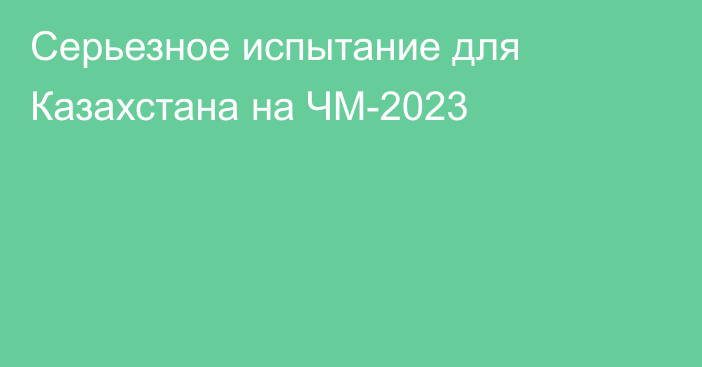 Серьезное испытание для Казахстана на ЧМ-2023