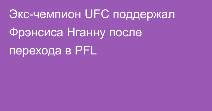 Экс-чемпион UFC поддержал Фрэнсиса Нганну после перехода в PFL