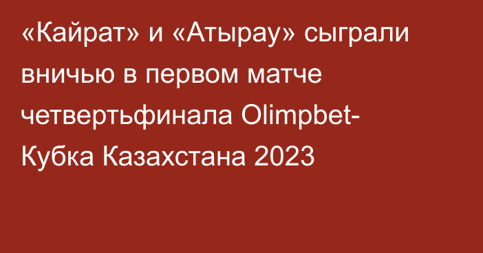 «Кайрат» и «Атырау» сыграли вничью в первом матче четвертьфинала Olimpbet- Кубка Казахстана 2023