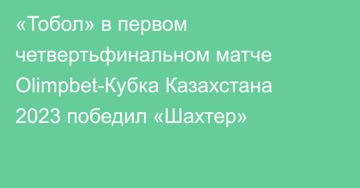 «Тобол» в первом четвертьфинальном матче Olimpbet-Кубка Казахстана 2023 победил «Шахтер»