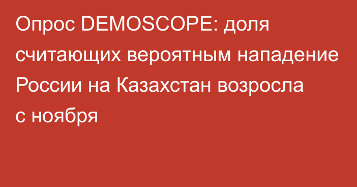 Опрос DEMOSCOPE: доля считающих вероятным нападение России на Казахстан возросла с ноября