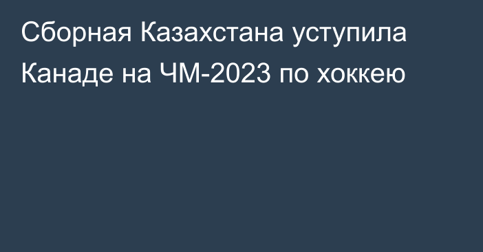 Cборная Казахстана уступила Канаде на ЧМ-2023 по хоккею
