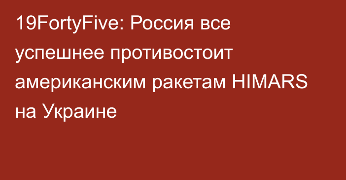 19FortyFive: Россия все успешнее противостоит американским ракетам HIMARS на Украине