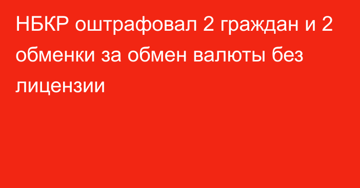 НБКР оштрафовал 2 граждан и 2 обменки за обмен валюты без лицензии