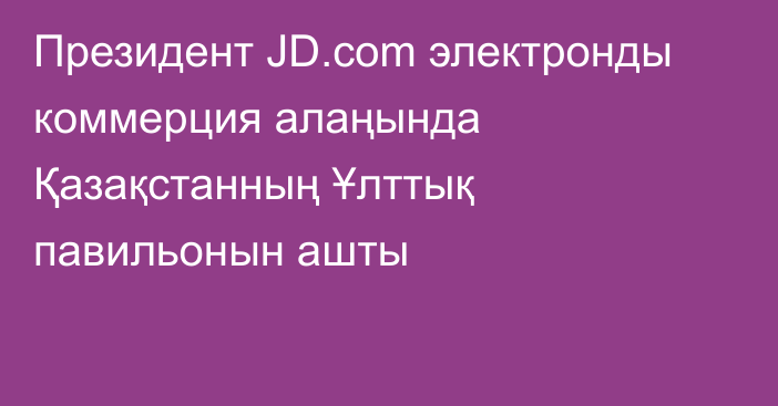 Президент JD.сom электронды коммерция алаңында Қазақстанның Ұлттық павильонын ашты