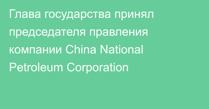 Глава государства принял председателя правления компании China National Petroleum Corporation