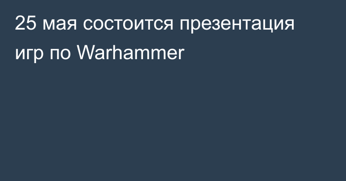 25 мая состоится презентация игр по Warhammer