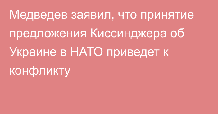 Медведев заявил, что принятие предложения Киссинджера об Украине в НАТО приведет к конфликту